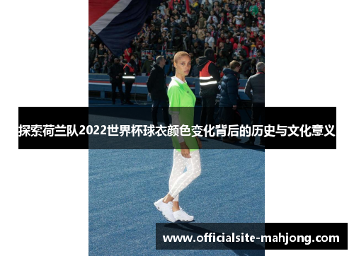 探索荷兰队2022世界杯球衣颜色变化背后的历史与文化意义