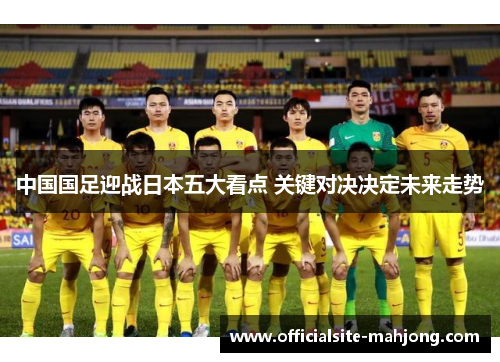 中国国足迎战日本五大看点 关键对决决定未来走势