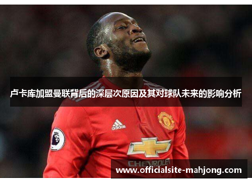 卢卡库加盟曼联背后的深层次原因及其对球队未来的影响分析 卢卡库加盟曼联背后的深层次原因及其对球队未来的影响分析
