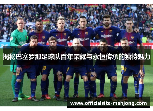 揭秘巴塞罗那足球队百年荣耀与永恒传承的独特魅力