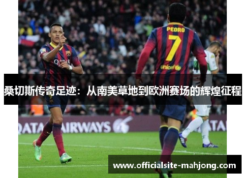 桑切斯传奇足迹：从南美草地到欧洲赛场的辉煌征程
