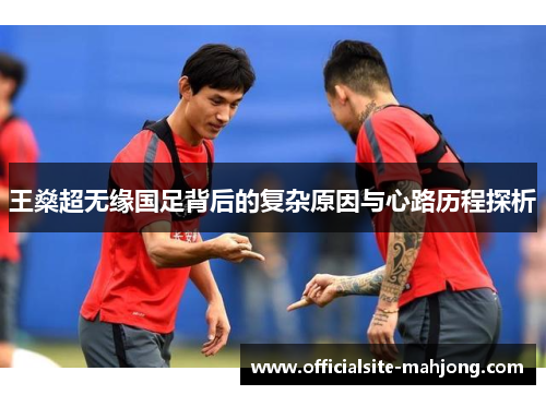王燊超无缘国足背后的复杂原因与心路历程探析