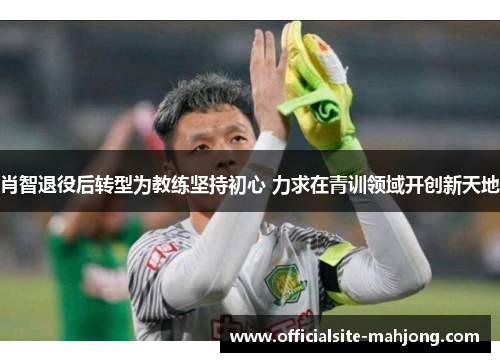 肖智退役后转型为教练坚持初心 力求在青训领域开创新天地