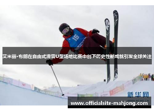 艾米丽·布朗在自由式滑雪U型场地比赛中创下历史性新成就引发全球关注