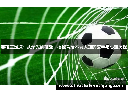 英格兰足球:从荣光到挑战,揭秘背后不为人知的故事与心路历程 英格兰足球:从荣光到挑战,揭秘背后不为人知的故事与心路历程