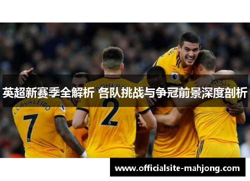 英超新赛季全解析 各队挑战与争冠前景深度剖析