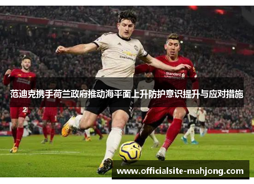 范迪克携手荷兰政府推动海平面上升防护意识提升与应对措施