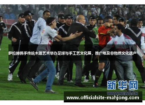萨拉赫携手传统木雕艺术举办足球与手工艺文化展，推广埃及非物质文化遗产