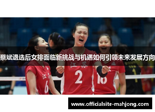 蔡斌退选后女排面临新挑战与机遇如何引领未来发展方向