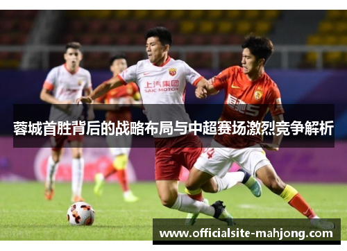 蓉城首胜背后的战略布局与中超赛场激烈竞争解析