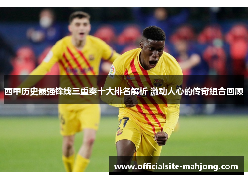 西甲历史最强锋线三重奏十大排名解析 激动人心的传奇组合回顾