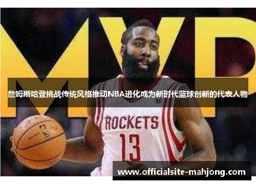 詹姆斯哈登挑战传统风格推动NBA进化成为新时代篮球创新的代表人物