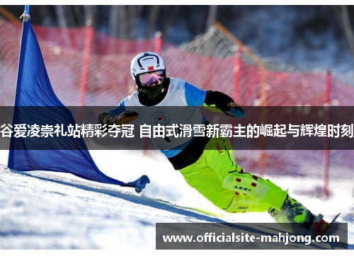 谷爱凌崇礼站精彩夺冠 自由式滑雪新霸主的崛起与辉煌时刻