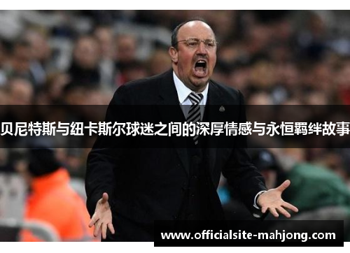 贝尼特斯与纽卡斯尔球迷之间的深厚情感与永恒羁绊故事 贝尼特斯与纽卡斯尔球迷之间的深厚情感与永恒羁绊故事