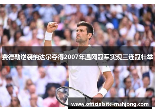 费德勒逆袭纳达尔夺得2007年温网冠军实现三连冠壮举