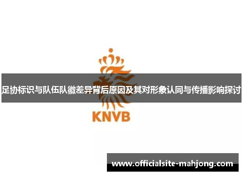 足协标识与队伍队徽差异背后原因及其对形象认同与传播影响探讨