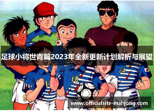 足球小将世青篇2023年全新更新计划解析与展望