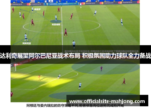 达利奇展望阿尔巴尼亚战术布局 积极氛围助力球队全力备战
