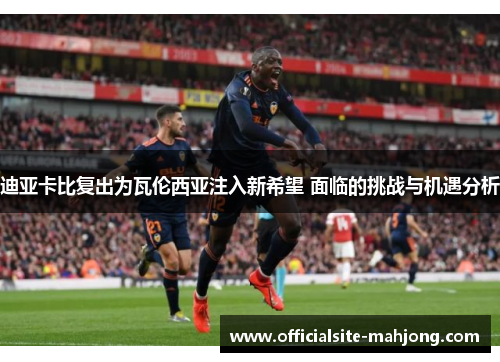迪亚卡比复出为瓦伦西亚注入新希望 面临的挑战与机遇分析