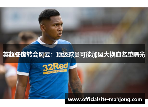 英超冬窗转会风云：顶级球员可能加盟大换血名单曝光