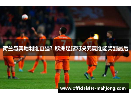 荷兰与奥地利谁更强？欧洲足球对决究竟谁能笑到最后