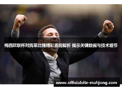 梅西欧联杯对阵莱比锡精彩表现解析 揭示关键数据与技术细节