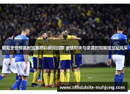 葡萄牙世预赛附加赛精彩瞬间回顾 激情对决与逆袭时刻展现足坛风采