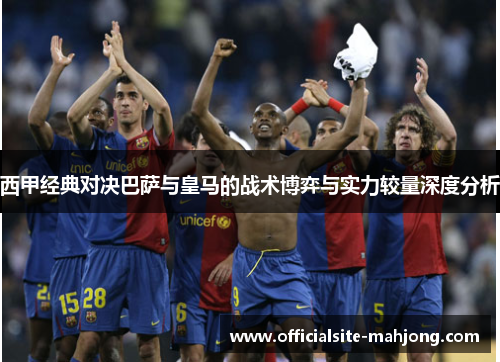 西甲经典对决巴萨与皇马的战术博弈与实力较量深度分析 西甲经典对决巴萨与皇马的战术博弈与实力较量深度分析