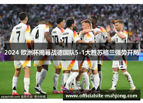 2024 欧洲杯揭幕战德国队5-1大胜苏格兰强势开局