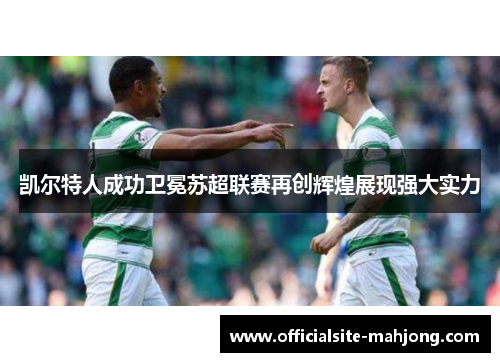 凯尔特人成功卫冕苏超联赛再创辉煌展现强大实力