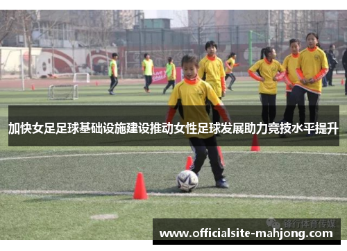 加快女足足球基础设施建设推动女性足球发展助力竞技水平提升 加快女足足球基础设施建设推动女性足球发展助力竞技水平提升