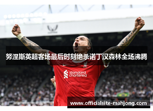 努涅斯英超客场最后时刻绝杀诺丁汉森林全场沸腾 努涅斯英超客场最后时刻绝杀诺丁汉森林全场沸腾