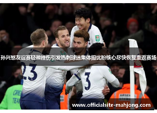 孙兴慜友谊赛轻微挫伤引发热刺球迷集体担忧盼核心尽快恢复重返赛场