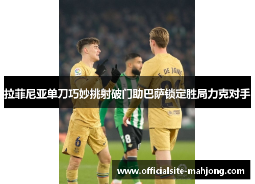 拉菲尼亚单刀巧妙挑射破门助巴萨锁定胜局力克对手