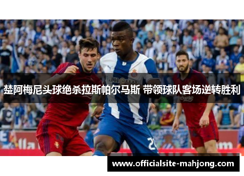 楚阿梅尼头球绝杀拉斯帕尔马斯 带领球队客场逆转胜利