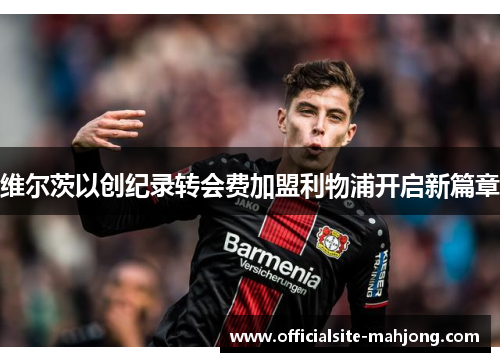 维尔茨以创纪录转会费加盟利物浦开启新篇章