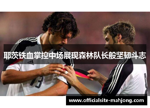 耶茨铁血掌控中场展现森林队长般坚韧斗志