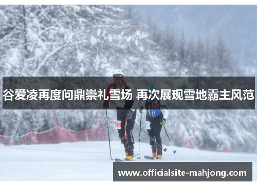 谷爱凌再度问鼎崇礼雪场 再次展现雪地霸主风范