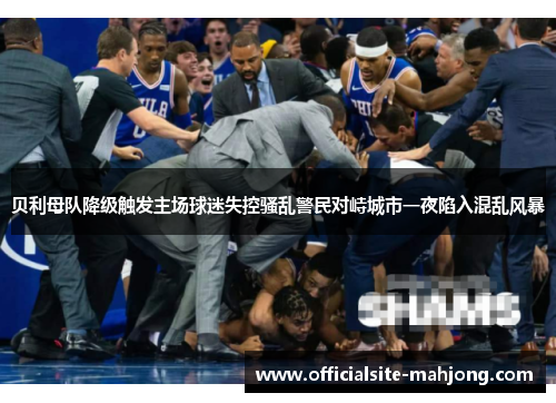 贝利母队降级触发主场球迷失控骚乱警民对峙城市一夜陷入混乱风暴