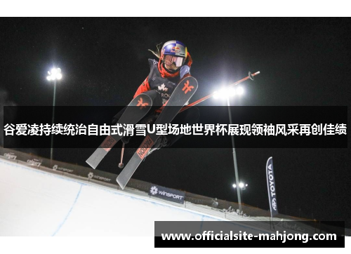 谷爱凌持续统治自由式滑雪U型场地世界杯展现领袖风采再创佳绩