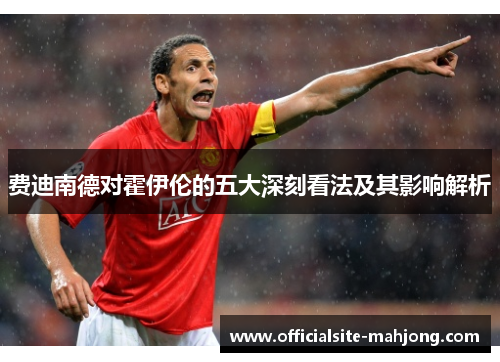 费迪南德对霍伊伦的五大深刻看法及其影响解析