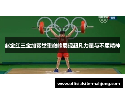 赵金红三金加冕举重巅峰展现超凡力量与不屈精神