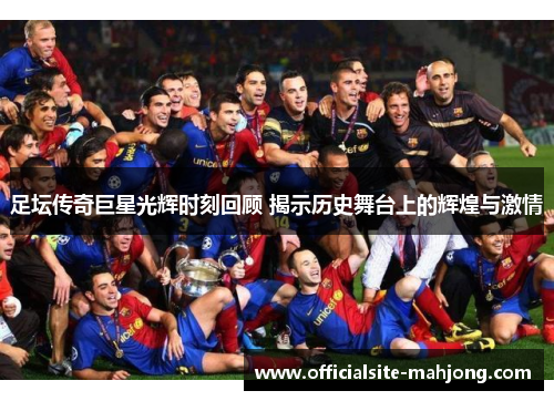 足坛传奇巨星光辉时刻回顾 揭示历史舞台上的辉煌与激情