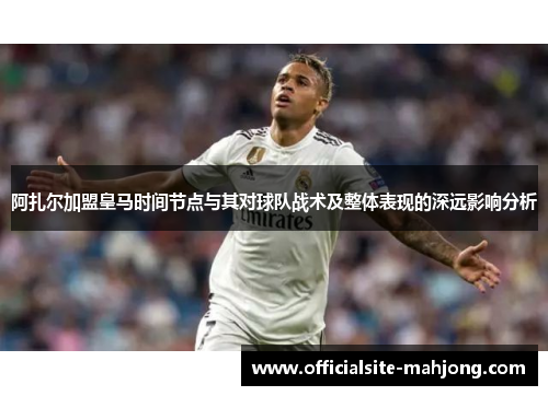 阿扎尔加盟皇马时间节点与其对球队战术及整体表现的深远影响分析
