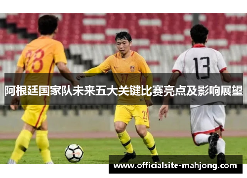 阿根廷国家队未来五大关键比赛亮点及影响展望 阿根廷国家队未来五大关键比赛亮点及影响展望