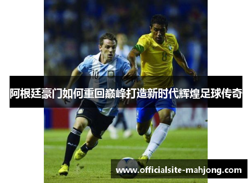 阿根廷豪门如何重回巅峰打造新时代辉煌足球传奇