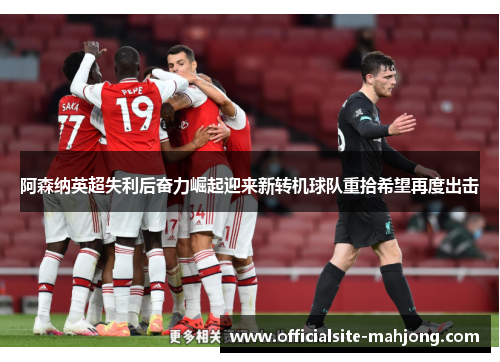 阿森纳英超失利后奋力崛起迎来新转机球队重拾希望再度出击 阿森纳英超失利后奋力崛起迎来新转机球队重拾希望再度出击