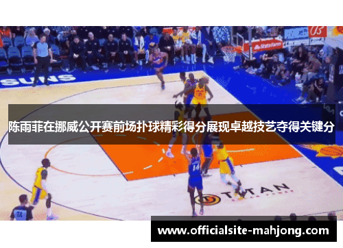 陈雨菲在挪威公开赛前场扑球精彩得分展现卓越技艺夺得关键分