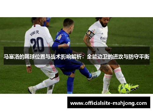 马塞洛的踢球位置与战术影响解析：全能边卫的进攻与防守平衡
