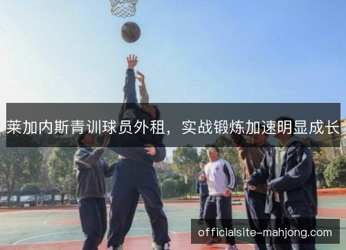 莱加内斯青训球员外租，实战锻炼加速明显成长